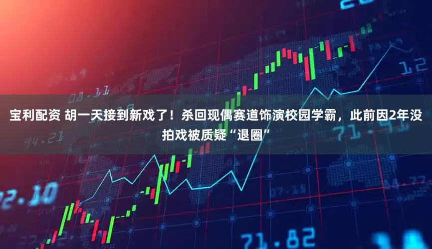 宝利配资 胡一天接到新戏了！杀回现偶赛道饰演校园学霸，此前因2年没拍戏被质疑“退圈”