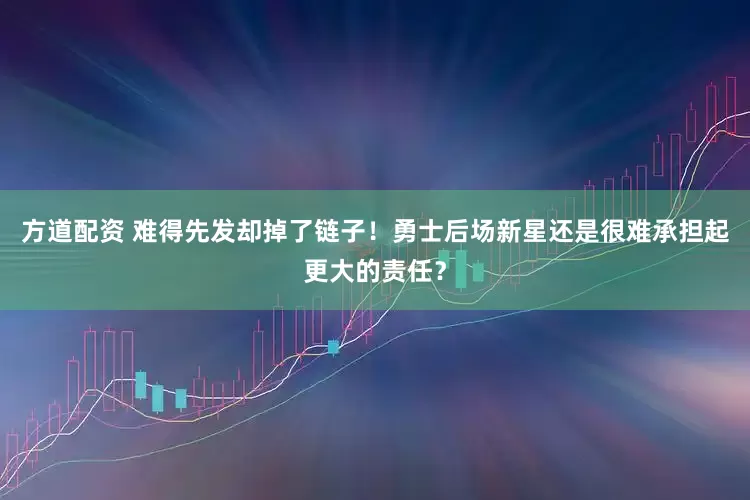 方道配资 难得先发却掉了链子！勇士后场新星还是很难承担起更大的责任？