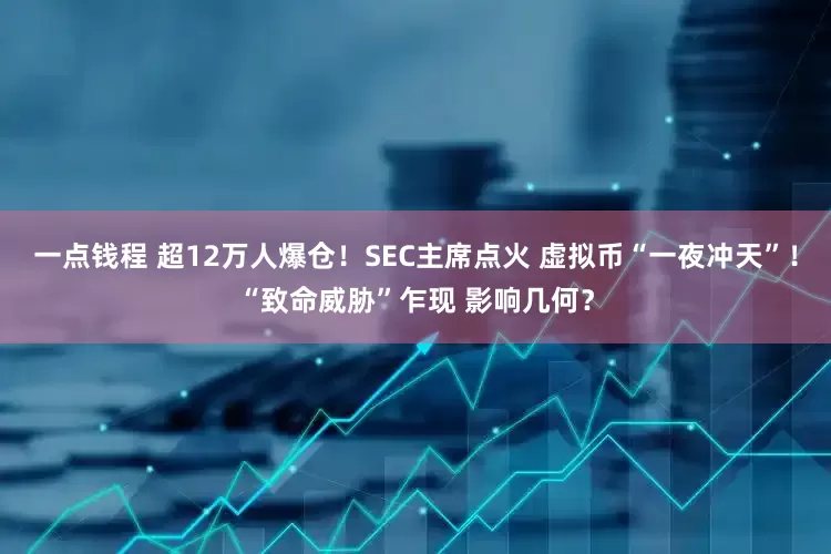 一点钱程 超12万人爆仓！SEC主席点火 虚拟币“一夜冲天”！“致命威胁”乍现 影响几何？