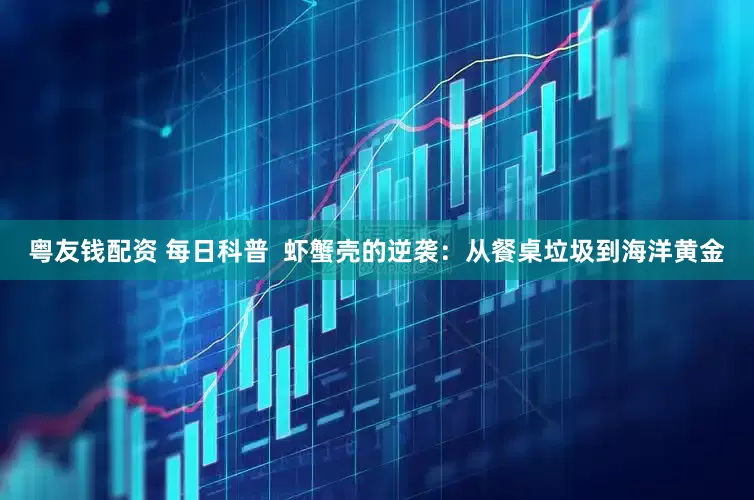 粤友钱配资 每日科普  虾蟹壳的逆袭：从餐桌垃圾到海洋黄金