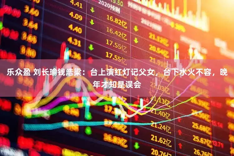乐众盈 刘长瑜钱浩梁：台上演红灯记父女，台下水火不容，晚年才知是误会