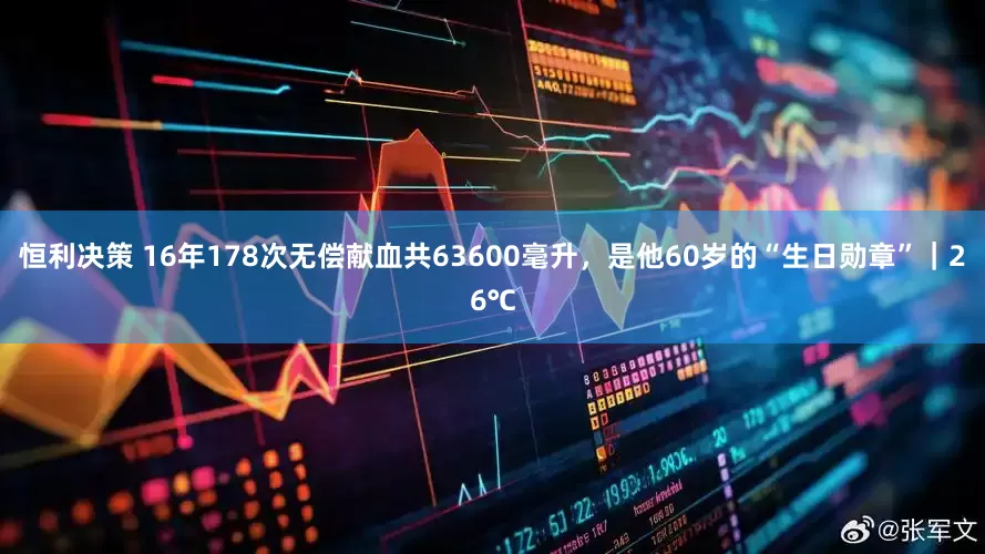 恒利决策 16年178次无偿献血共63600毫升，是他60岁的“生日勋章”｜26℃