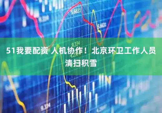 51我要配资 人机协作！北京环卫工作人员清扫积雪