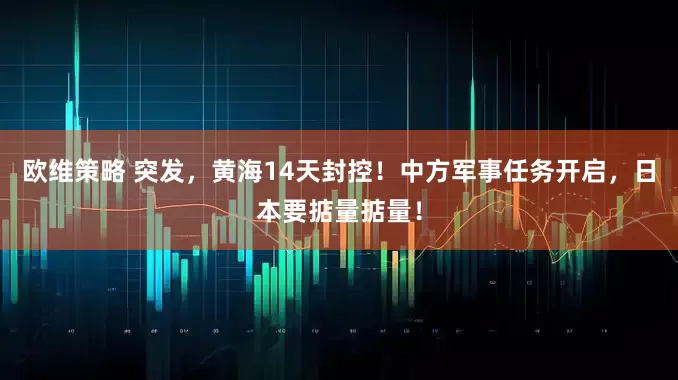 欧维策略 突发，黄海14天封控！中方军事任务开启，日本要掂量掂量！