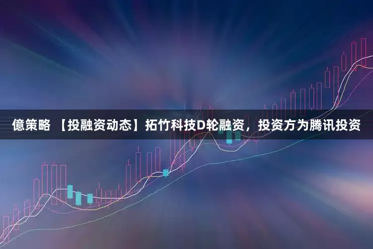 億策略 【投融资动态】拓竹科技D轮融资，投资方为腾讯投资