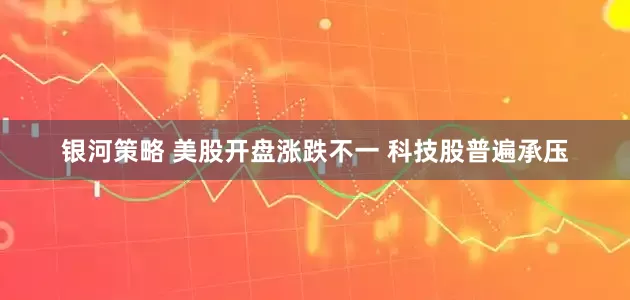 银河策略 美股开盘涨跌不一 科技股普遍承压