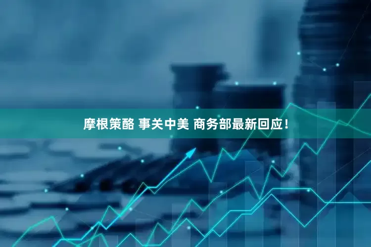 摩根策酪 事关中美 商务部最新回应！