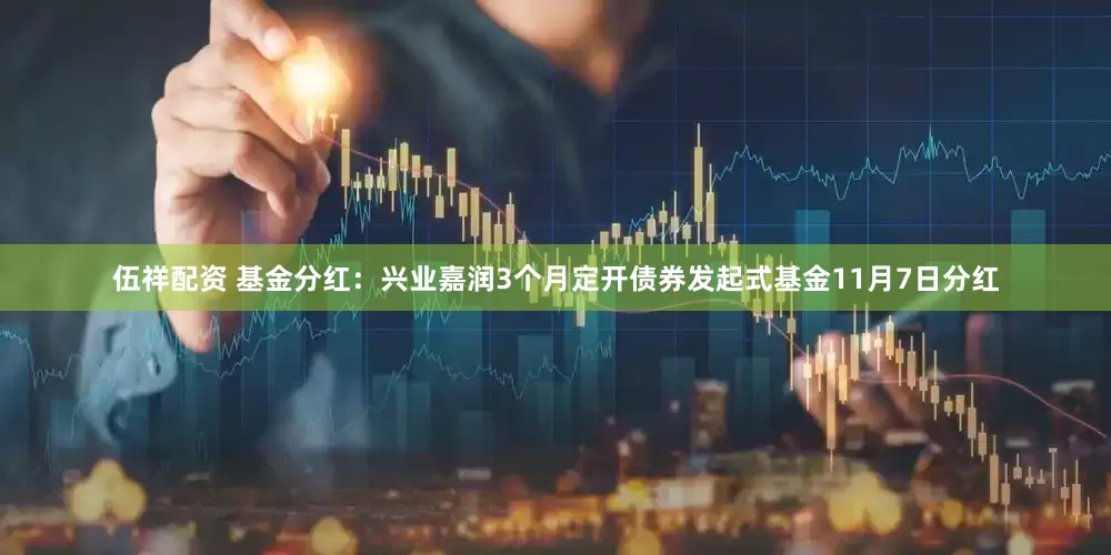 伍祥配资 基金分红：兴业嘉润3个月定开债券发起式基金11月7日分红