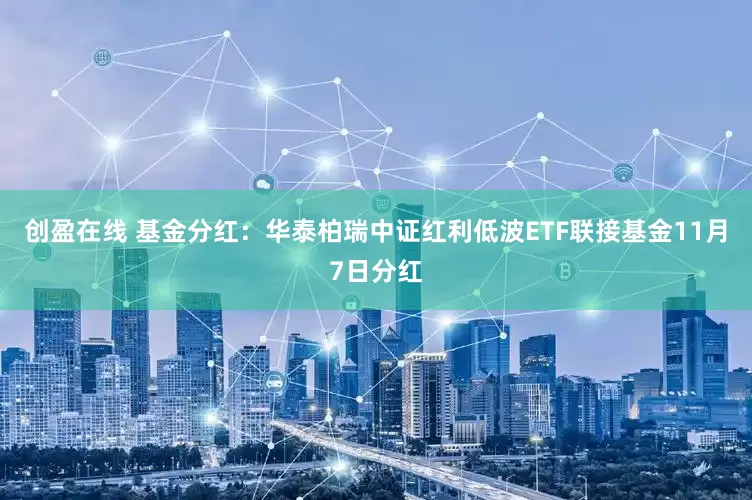 创盈在线 基金分红：华泰柏瑞中证红利低波ETF联接基金11月7日分红