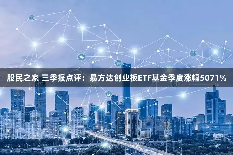股民之家 三季报点评：易方达创业板ETF基金季度涨幅5071%