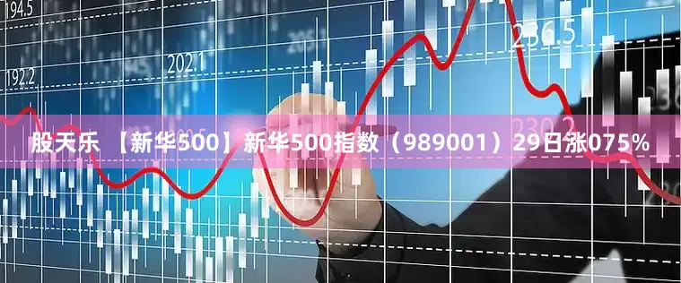 股天乐 【新华500】新华500指数（989001）29日涨075%