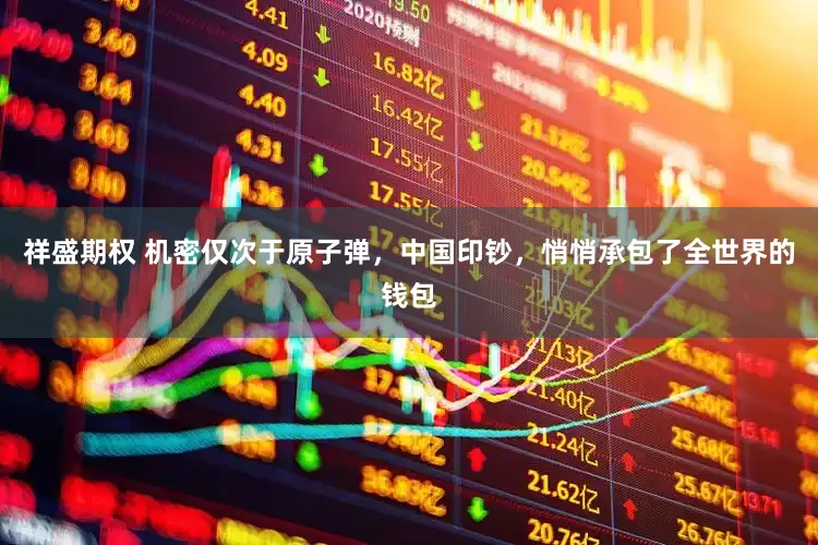 祥盛期权 机密仅次于原子弹，中国印钞，悄悄承包了全世界的钱包